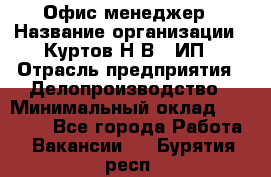 Офис-менеджер › Название организации ­ Куртов Н.В., ИП › Отрасль предприятия ­ Делопроизводство › Минимальный оклад ­ 25 000 - Все города Работа » Вакансии   . Бурятия респ.